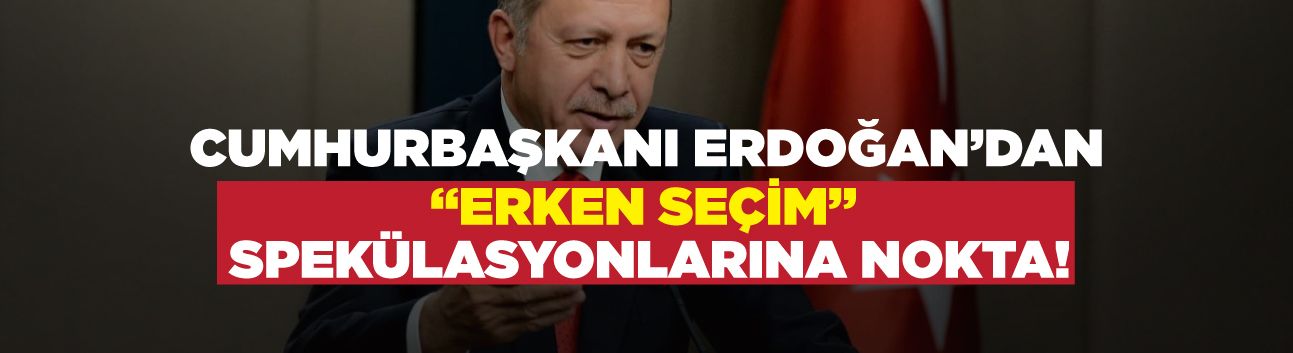 Cumhurbaşkanı Erdoğan'dan 'erken seçim' spekülasyonlarına nokta